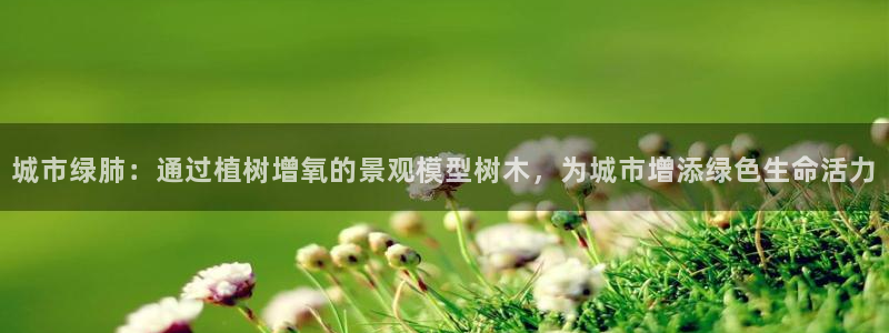 天顺娱乐品勒判p29999：城市绿肺：通过植树增氧的景观模型树木，为城市增添绿色生命活力