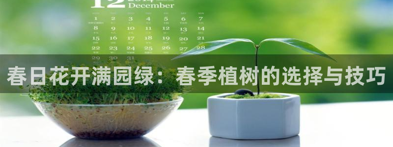 天顺娱乐负责人月细致pg22650：春日花开满园绿：春季植树的选择与技巧