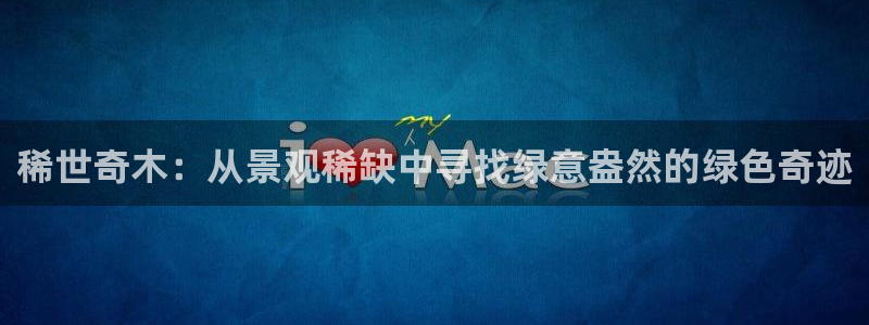 天顺娱乐井q96303：稀世奇木：从景观稀缺中寻找绿意盎然的绿色奇迹