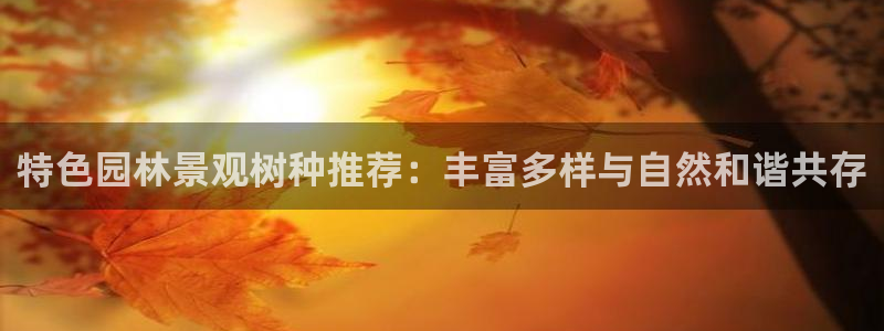 今天顺德娱乐场所营业吗：特色园林景观树种推荐：丰富多样与自然和谐共存
