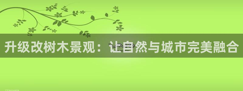 天顺娱乐平台注册登录：升级改树木景观：让自然与城市完美融合